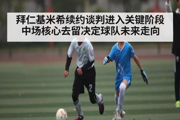 拜仁基米希续约谈判进入关键阶段 中场核心去留决定球队未来走向