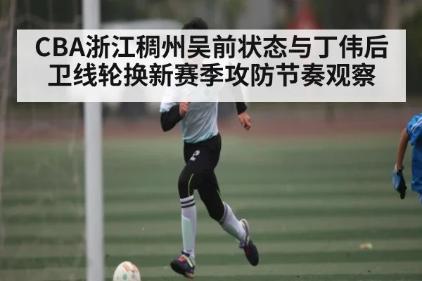 CBA浙江稠州吴前状态与丁伟后卫线轮换新赛季攻防节奏观察