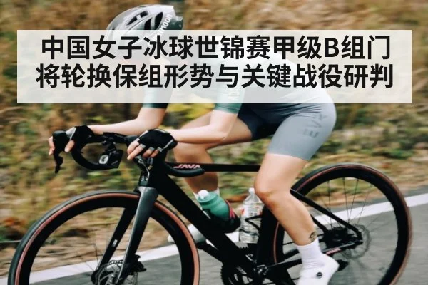 中国女子冰球世锦赛甲级B组门将轮换保组形势与关键战役研判
