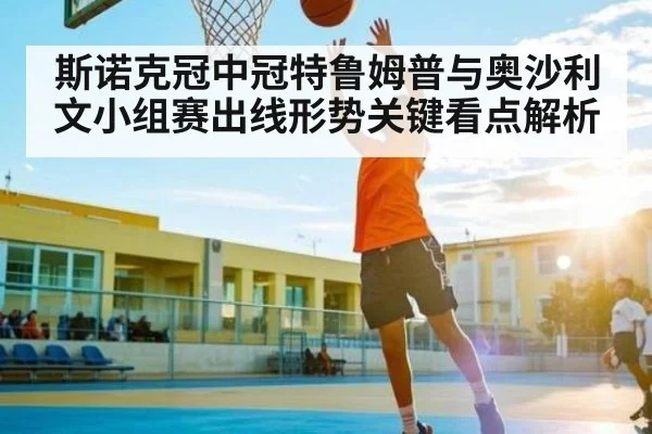 斯诺克冠中冠特鲁姆普与奥沙利文小组赛出线形势关键看点解析